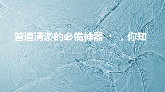 管道清淤的必備神器，你知道有哪些設(shè)備？